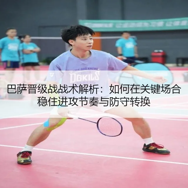 巴萨晋级战战术解析:如何在关键场合稳住进攻节奏与防守转换